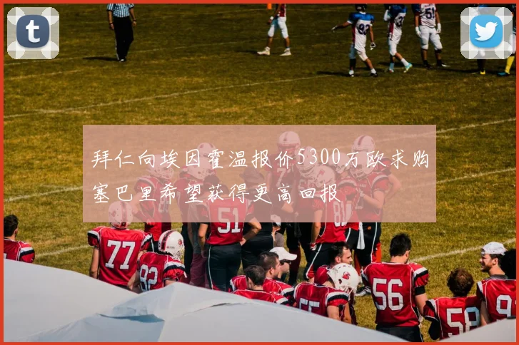 拜仁向埃因霍温报价5300万欧求购塞巴里希望获得更高回报